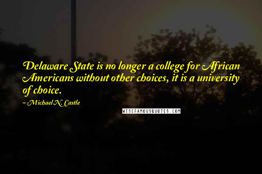 Michael N. Castle Quotes: Delaware State is no longer a college for African Americans without other choices, it is a university of choice.