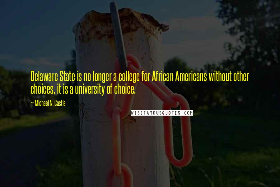 Michael N. Castle Quotes: Delaware State is no longer a college for African Americans without other choices, it is a university of choice.