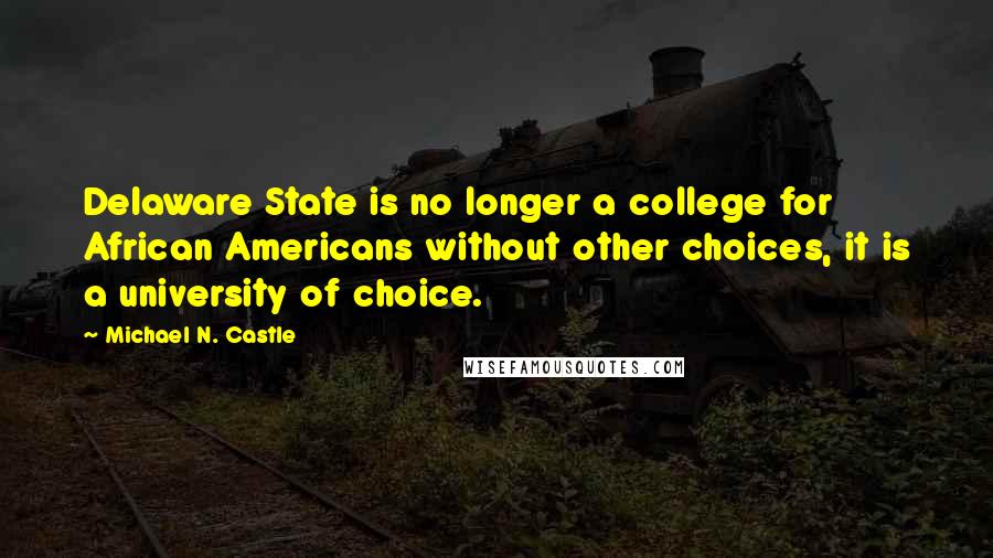 Michael N. Castle Quotes: Delaware State is no longer a college for African Americans without other choices, it is a university of choice.