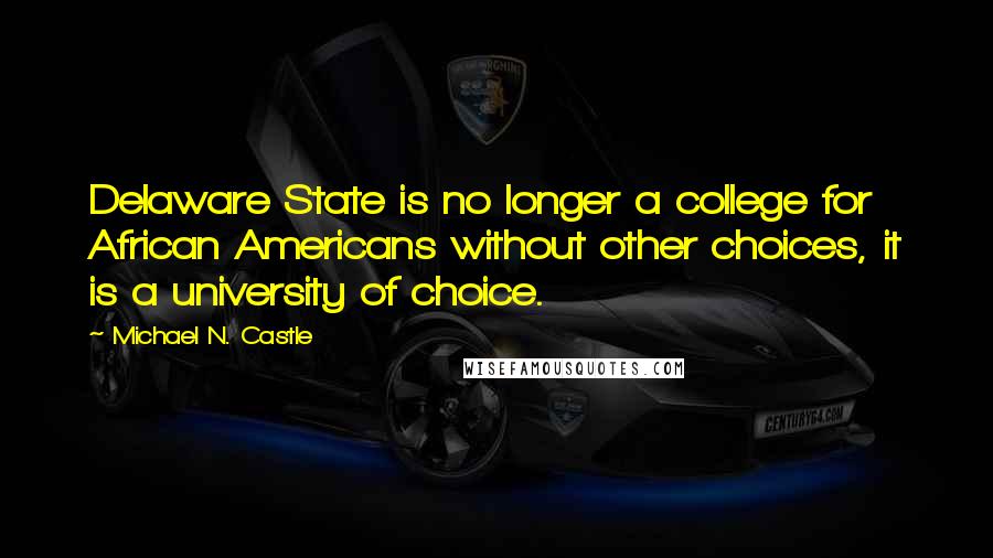 Michael N. Castle Quotes: Delaware State is no longer a college for African Americans without other choices, it is a university of choice.