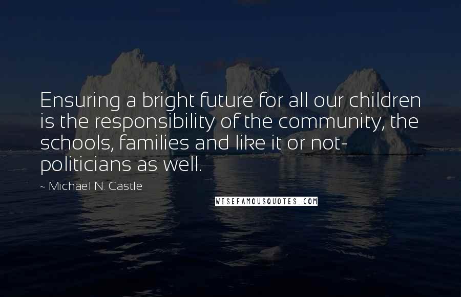 Michael N. Castle Quotes: Ensuring a bright future for all our children is the responsibility of the community, the schools, families and like it or not- politicians as well.