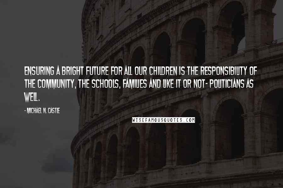 Michael N. Castle Quotes: Ensuring a bright future for all our children is the responsibility of the community, the schools, families and like it or not- politicians as well.