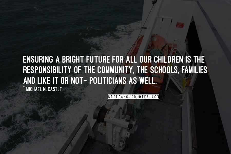 Michael N. Castle Quotes: Ensuring a bright future for all our children is the responsibility of the community, the schools, families and like it or not- politicians as well.