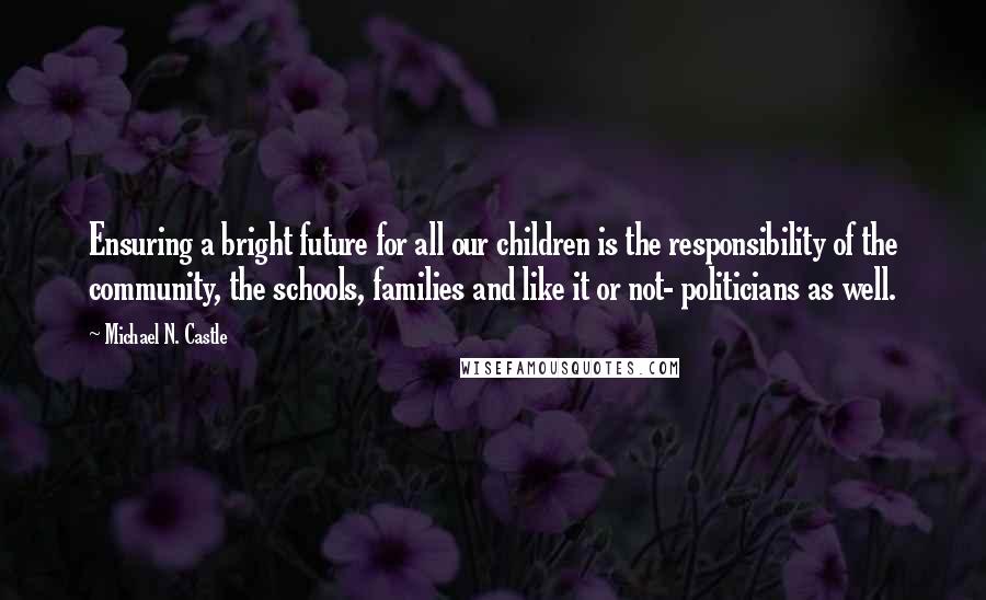 Michael N. Castle Quotes: Ensuring a bright future for all our children is the responsibility of the community, the schools, families and like it or not- politicians as well.