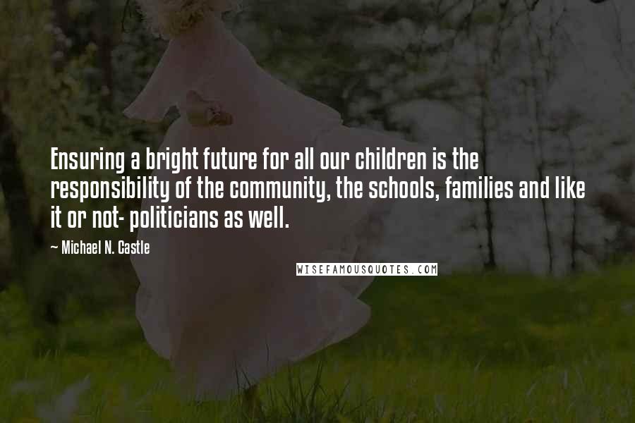 Michael N. Castle Quotes: Ensuring a bright future for all our children is the responsibility of the community, the schools, families and like it or not- politicians as well.