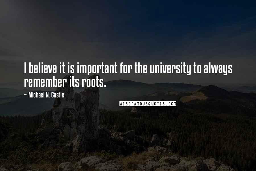 Michael N. Castle Quotes: I believe it is important for the university to always remember its roots.