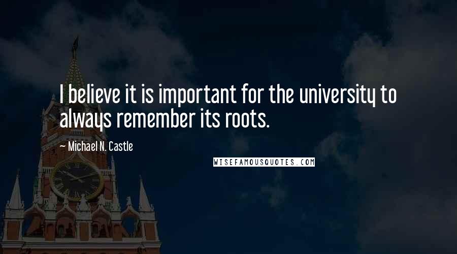 Michael N. Castle Quotes: I believe it is important for the university to always remember its roots.