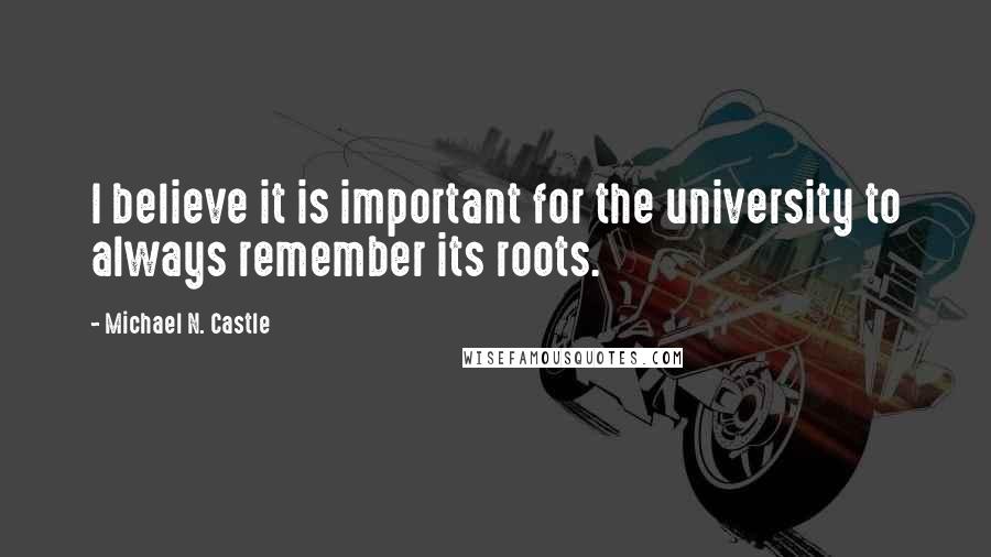 Michael N. Castle Quotes: I believe it is important for the university to always remember its roots.