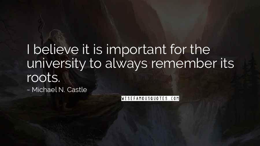 Michael N. Castle Quotes: I believe it is important for the university to always remember its roots.