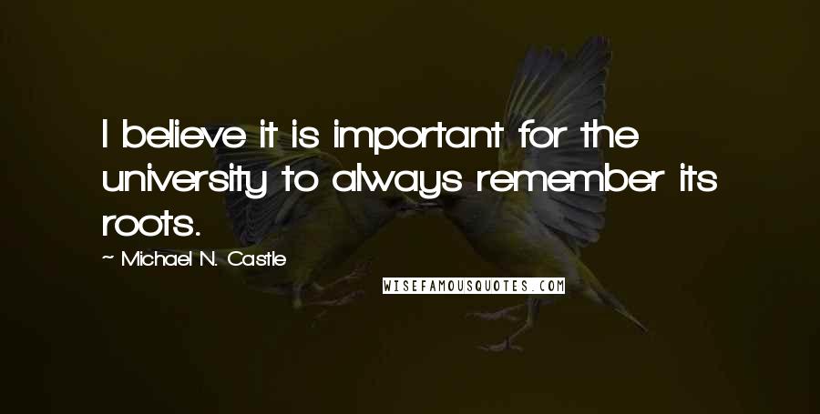 Michael N. Castle Quotes: I believe it is important for the university to always remember its roots.