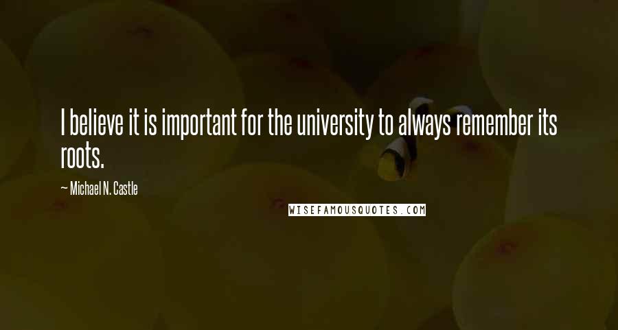 Michael N. Castle Quotes: I believe it is important for the university to always remember its roots.