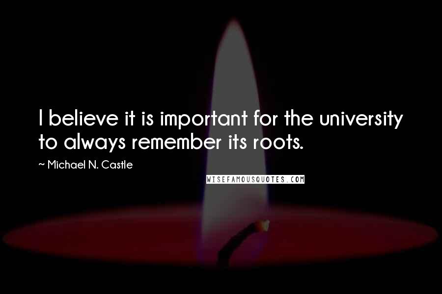 Michael N. Castle Quotes: I believe it is important for the university to always remember its roots.