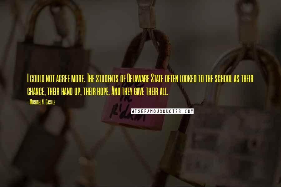 Michael N. Castle Quotes: I could not agree more. The students of Delaware State often looked to the school as their chance, their hand up, their hope. And they gave their all.