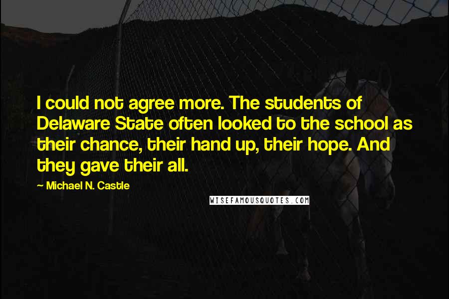 Michael N. Castle Quotes: I could not agree more. The students of Delaware State often looked to the school as their chance, their hand up, their hope. And they gave their all.