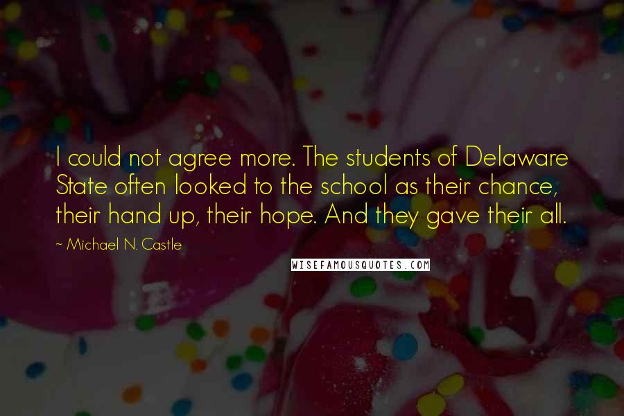 Michael N. Castle Quotes: I could not agree more. The students of Delaware State often looked to the school as their chance, their hand up, their hope. And they gave their all.