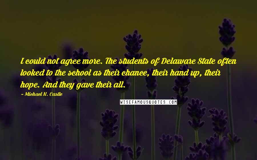 Michael N. Castle Quotes: I could not agree more. The students of Delaware State often looked to the school as their chance, their hand up, their hope. And they gave their all.