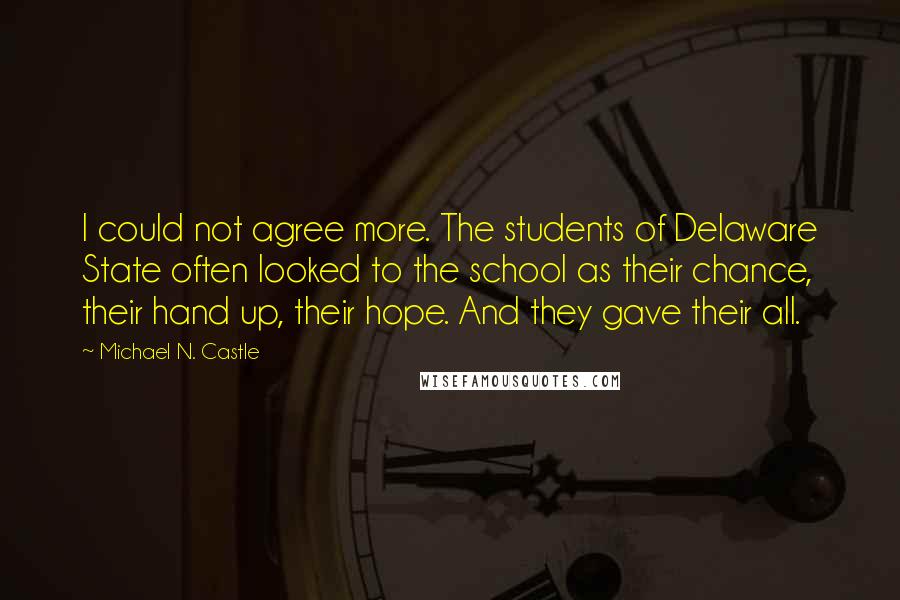 Michael N. Castle Quotes: I could not agree more. The students of Delaware State often looked to the school as their chance, their hand up, their hope. And they gave their all.