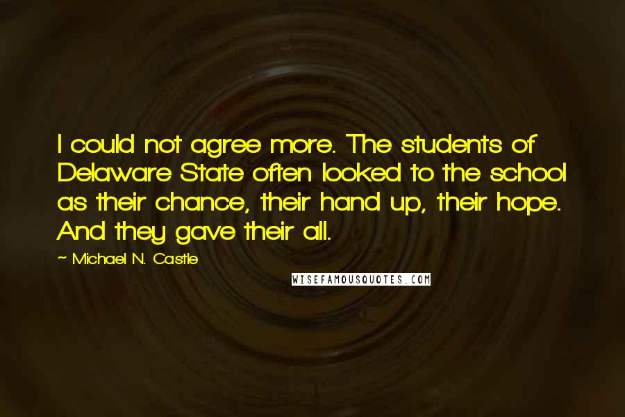 Michael N. Castle Quotes: I could not agree more. The students of Delaware State often looked to the school as their chance, their hand up, their hope. And they gave their all.