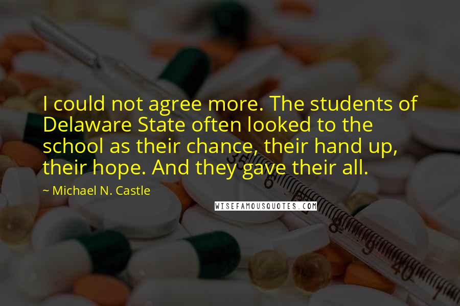 Michael N. Castle Quotes: I could not agree more. The students of Delaware State often looked to the school as their chance, their hand up, their hope. And they gave their all.