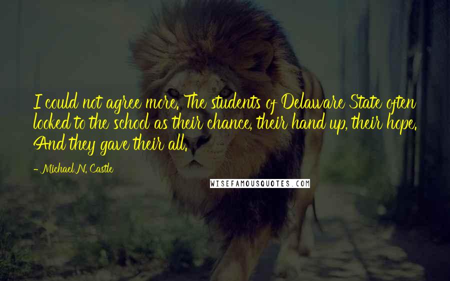 Michael N. Castle Quotes: I could not agree more. The students of Delaware State often looked to the school as their chance, their hand up, their hope. And they gave their all.