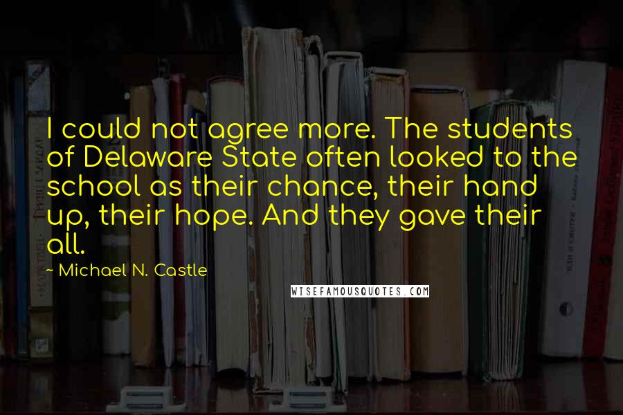 Michael N. Castle Quotes: I could not agree more. The students of Delaware State often looked to the school as their chance, their hand up, their hope. And they gave their all.