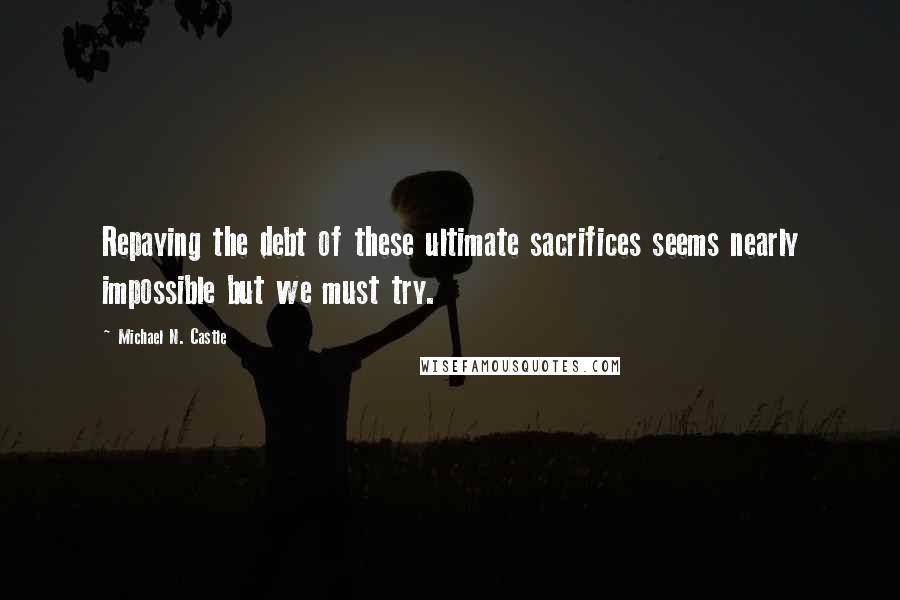 Michael N. Castle Quotes: Repaying the debt of these ultimate sacrifices seems nearly impossible but we must try.