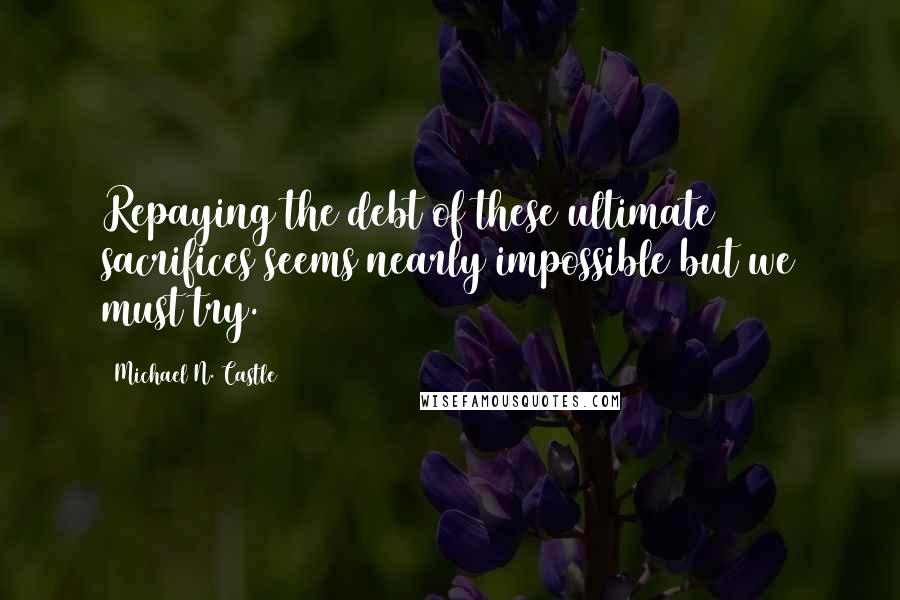 Michael N. Castle Quotes: Repaying the debt of these ultimate sacrifices seems nearly impossible but we must try.