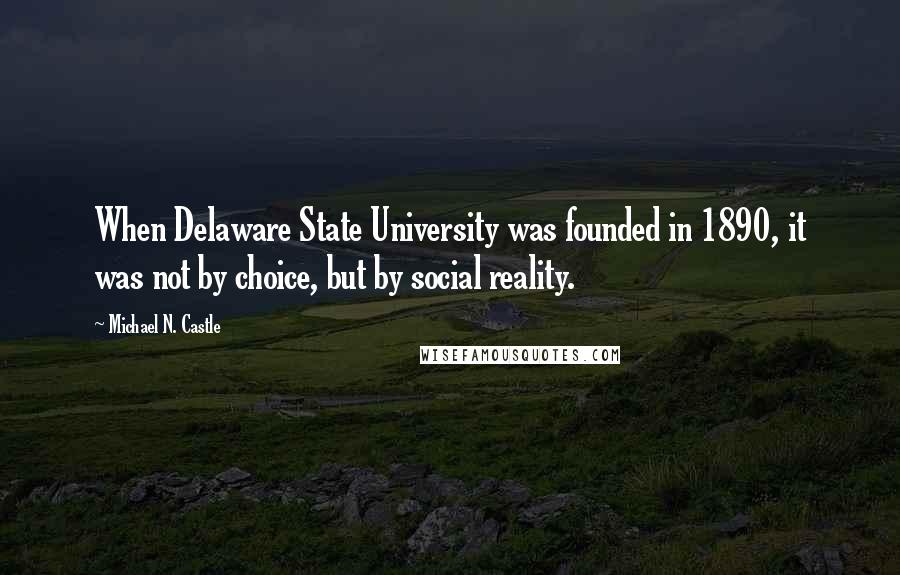 Michael N. Castle Quotes: When Delaware State University was founded in 1890, it was not by choice, but by social reality.