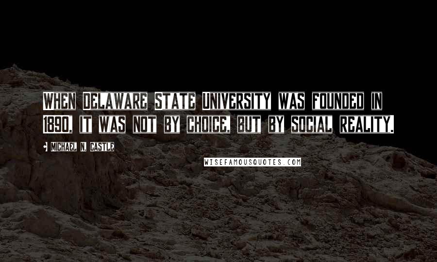 Michael N. Castle Quotes: When Delaware State University was founded in 1890, it was not by choice, but by social reality.