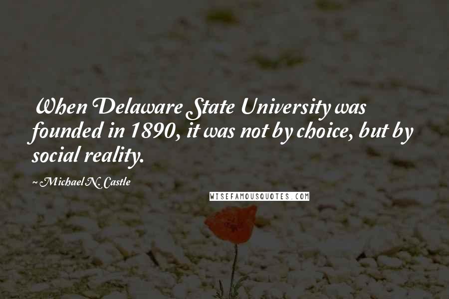 Michael N. Castle Quotes: When Delaware State University was founded in 1890, it was not by choice, but by social reality.