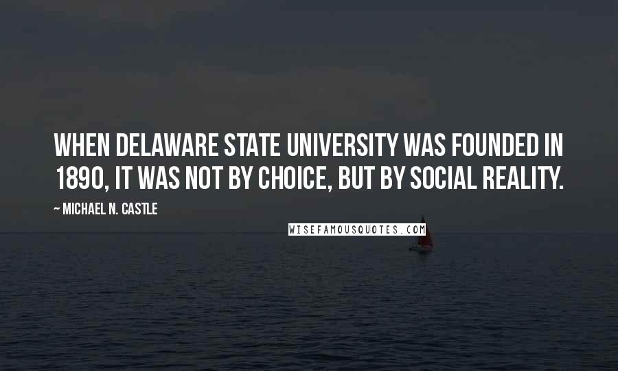 Michael N. Castle Quotes: When Delaware State University was founded in 1890, it was not by choice, but by social reality.