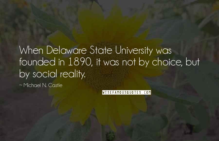 Michael N. Castle Quotes: When Delaware State University was founded in 1890, it was not by choice, but by social reality.