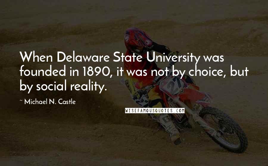 Michael N. Castle Quotes: When Delaware State University was founded in 1890, it was not by choice, but by social reality.