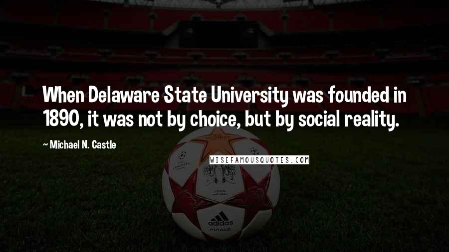 Michael N. Castle Quotes: When Delaware State University was founded in 1890, it was not by choice, but by social reality.