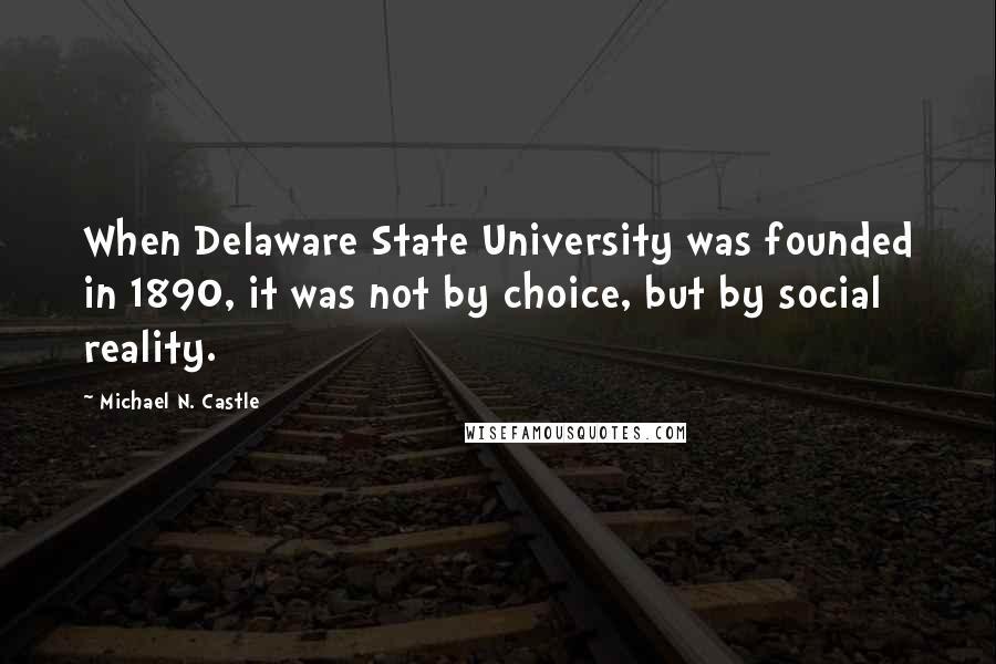 Michael N. Castle Quotes: When Delaware State University was founded in 1890, it was not by choice, but by social reality.