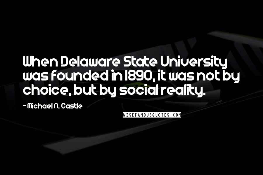 Michael N. Castle Quotes: When Delaware State University was founded in 1890, it was not by choice, but by social reality.