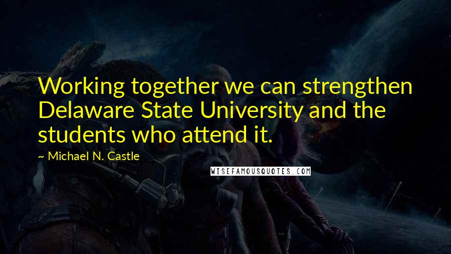 Michael N. Castle Quotes: Working together we can strengthen Delaware State University and the students who attend it.