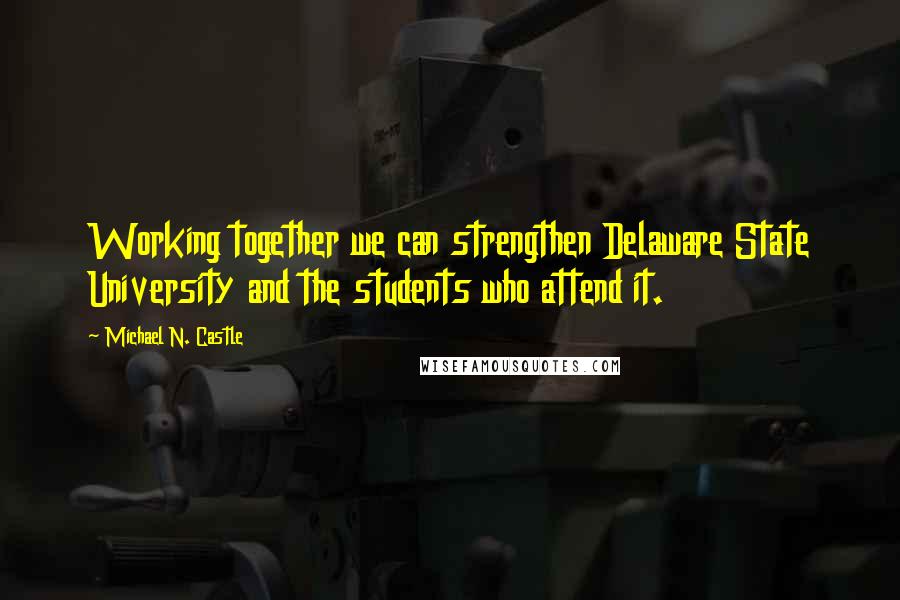 Michael N. Castle Quotes: Working together we can strengthen Delaware State University and the students who attend it.