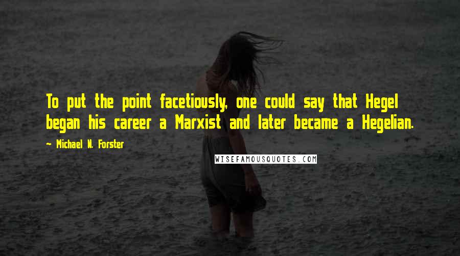 Michael N. Forster Quotes: To put the point facetiously, one could say that Hegel began his career a Marxist and later became a Hegelian.