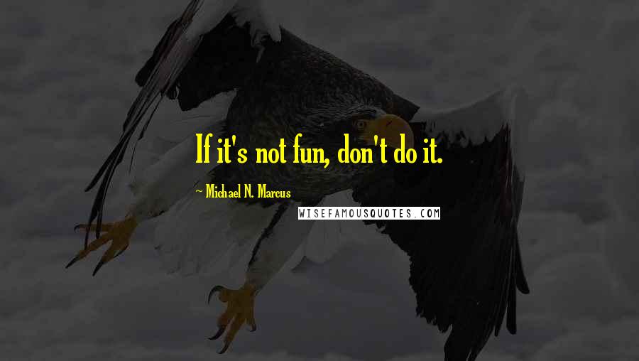 Michael N. Marcus Quotes: If it's not fun, don't do it.