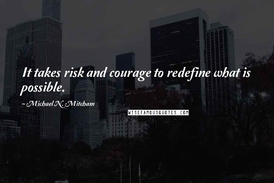 Michael N. Mitcham Quotes: It takes risk and courage to redefine what is possible.