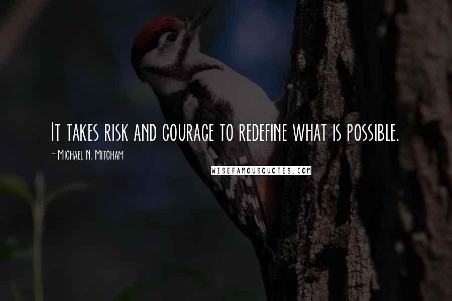 Michael N. Mitcham Quotes: It takes risk and courage to redefine what is possible.