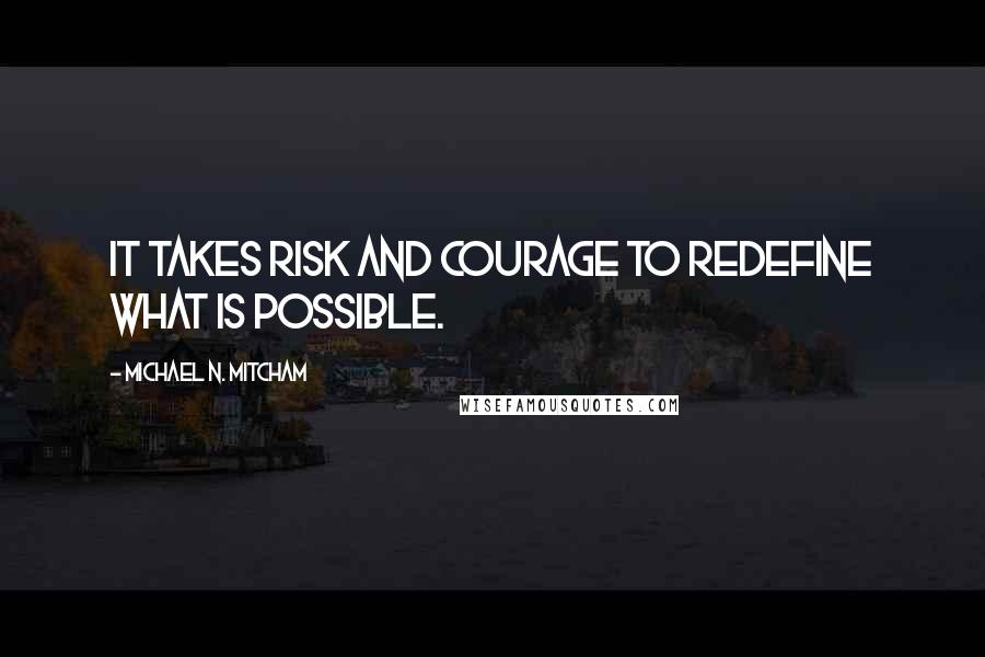 Michael N. Mitcham Quotes: It takes risk and courage to redefine what is possible.