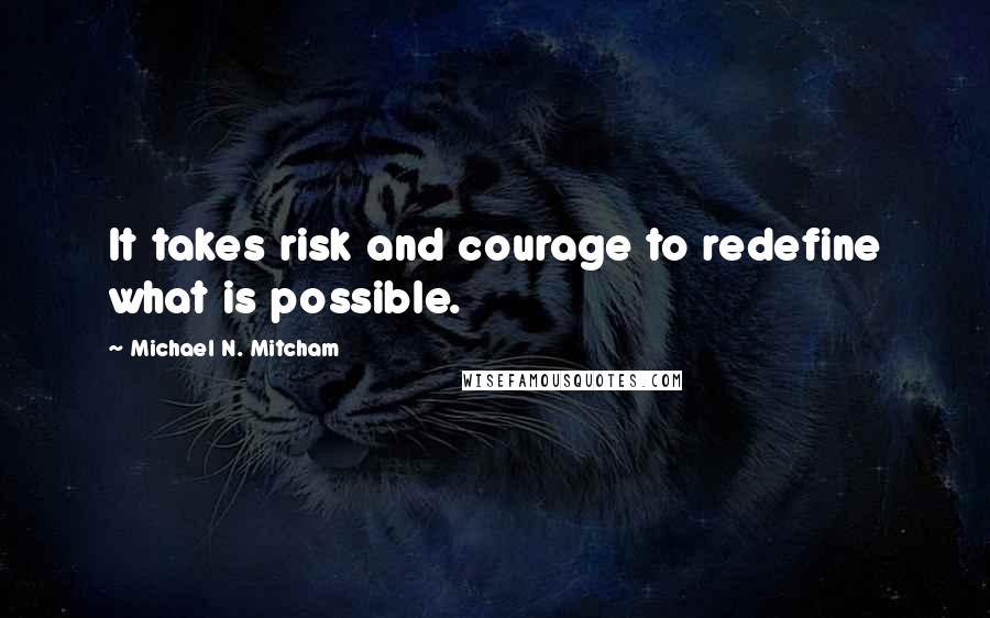 Michael N. Mitcham Quotes: It takes risk and courage to redefine what is possible.