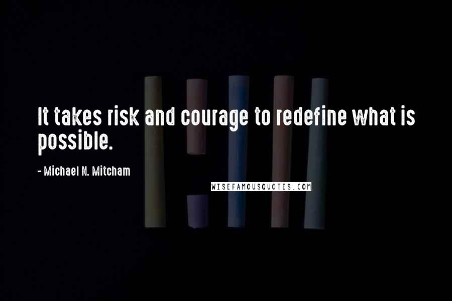 Michael N. Mitcham Quotes: It takes risk and courage to redefine what is possible.