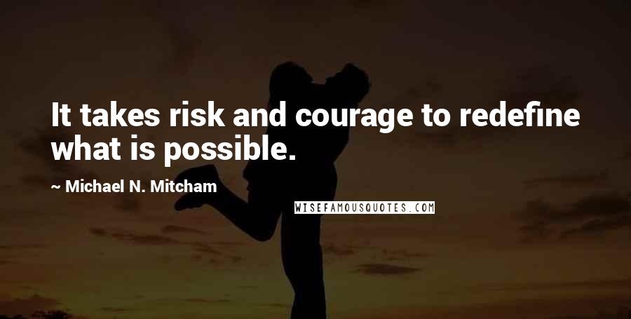 Michael N. Mitcham Quotes: It takes risk and courage to redefine what is possible.