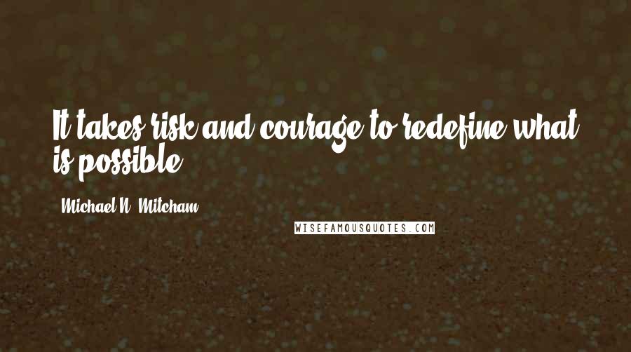 Michael N. Mitcham Quotes: It takes risk and courage to redefine what is possible.