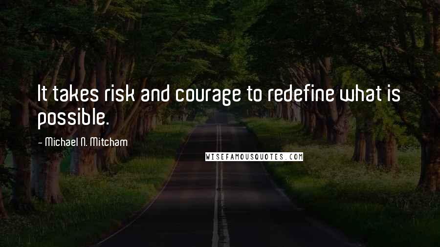 Michael N. Mitcham Quotes: It takes risk and courage to redefine what is possible.