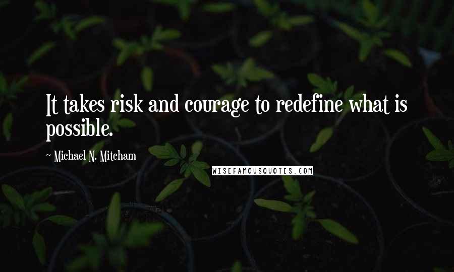 Michael N. Mitcham Quotes: It takes risk and courage to redefine what is possible.