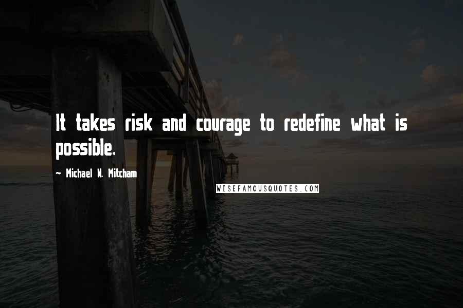 Michael N. Mitcham Quotes: It takes risk and courage to redefine what is possible.